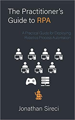 The Practitioner's Guide to RPA: A Practical Guide for Deploying Robotics Process Automation (Practioner's Guide)